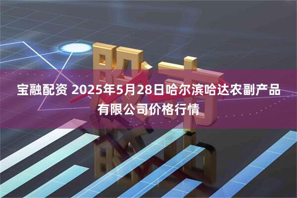 宝融配资 2025年5月28日哈尔滨哈达农副产品有限公司价格行情