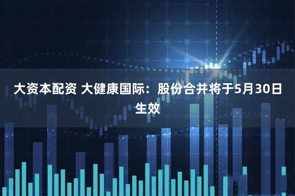 大资本配资 大健康国际：股份合并将于5月30日生效