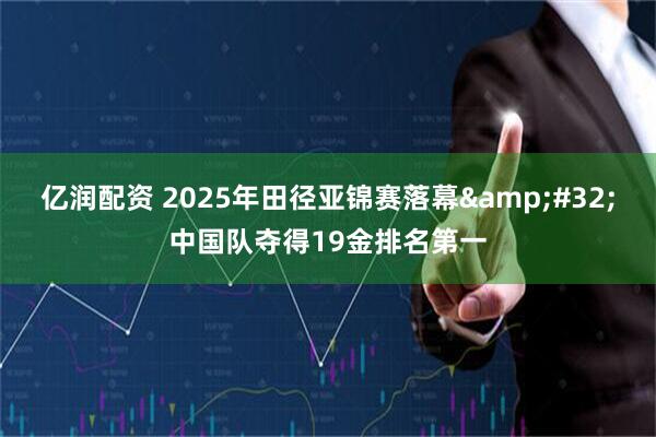亿润配资 2025年田径亚锦赛落幕 中国队夺得19金排名第一