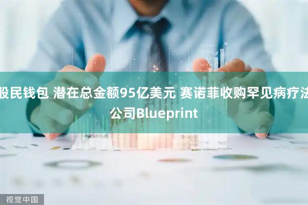 股民钱包 潜在总金额95亿美元 赛诺菲收购罕见病疗法公司Blueprint