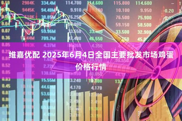 维嘉优配 2025年6月4日全国主要批发市场鸡蛋价格行情