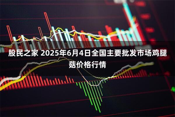 股民之家 2025年6月4日全国主要批发市场鸡腿菇价格行情