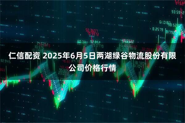 仁信配资 2025年6月5日两湖绿谷物流股份有限公司价格行情