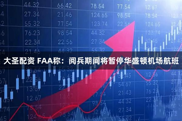 大圣配资 FAA称:阅兵期间将暂停华盛顿机场航班