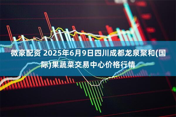 微豪配资 2025年6月9日四川成都龙泉聚和(国际)果蔬菜交易中心价格行情