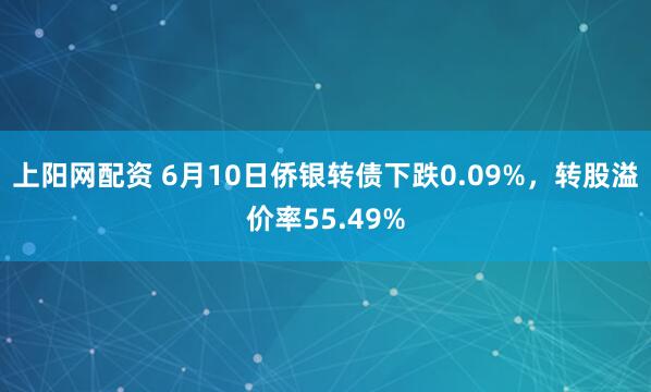 上阳网配资 6月10日侨银转债下跌0.09%，转股溢价率55.49%