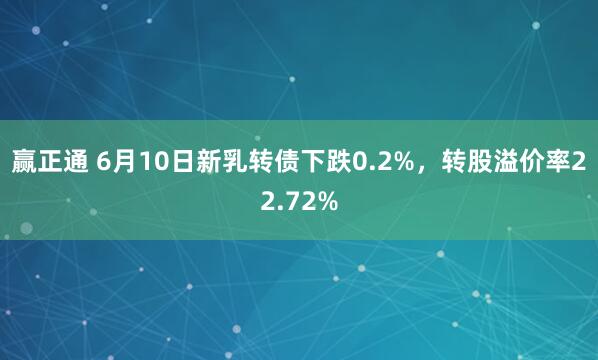 赢正通 6月10日新乳转债下跌0.2%，转股溢价率22.72%