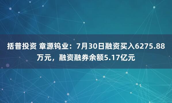 括普投资 章源钨业：7月30日融资买入6275.88万元，融资融券余额5.17亿元