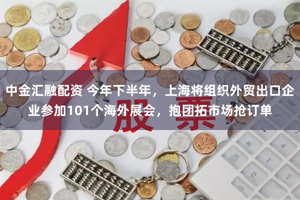 中金汇融配资 今年下半年，上海将组织外贸出口企业参加101个海外展会，抱团拓市场抢订单