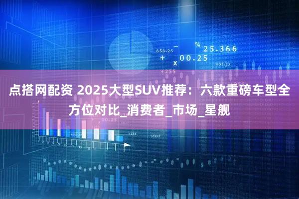 点搭网配资 2025大型SUV推荐：六款重磅车型全方位对比_消费者_市场_星舰