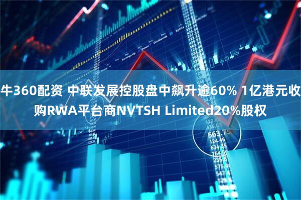 牛360配资 中联发展控股盘中飙升逾60% 1亿港元收购RWA平台商NVTSH Limited20%股权