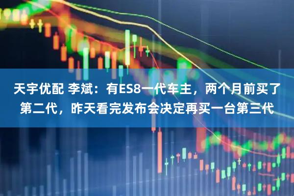 天宇优配 李斌：有ES8一代车主，两个月前买了第二代，昨天看完发布会决定再买一台第三代