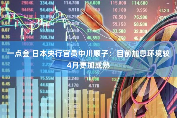 一点金 日本央行官员中川顺子：目前加息环境较4月更加成熟