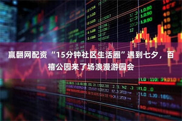 赢翻网配资 “15分钟社区生活圈”遇到七夕，百禧公园来了场浪漫游园会