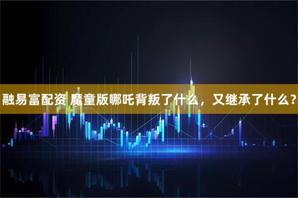 融易富配资 魔童版哪吒背叛了什么，又继承了什么？