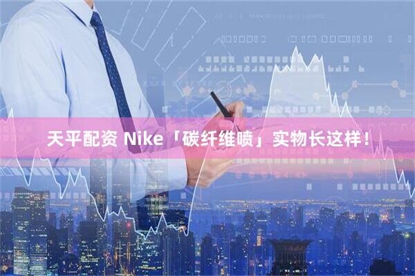 天平配资 Nike「碳纤维喷」实物长这样!