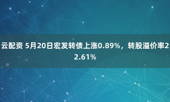 云配资 5月20日宏发转债上涨0.89%，转股溢价率22.61%