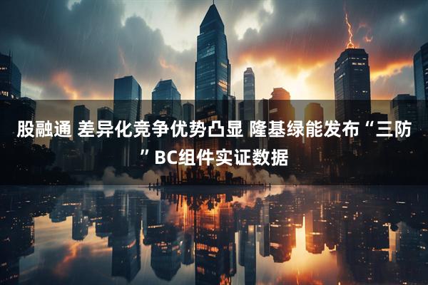 股融通 差异化竞争优势凸显 隆基绿能发布“三防”BC组件实证数据