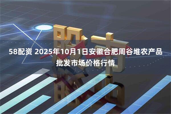 58配资 2025年10月1日安徽合肥周谷堆农产品批发市场价格行情