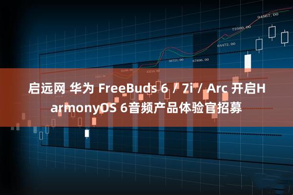 启远网 华为 FreeBuds 6 / 7i / Arc 开启HarmonyOS 6音频产品体验官招募