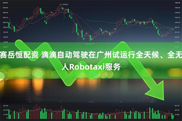 赛岳恒配资 滴滴自动驾驶在广州试运行全天候、全无人Robotaxi服务