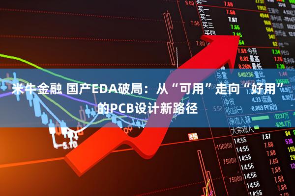 米牛金融 国产EDA破局：从“可用”走向“好用”的PCB设计新路径