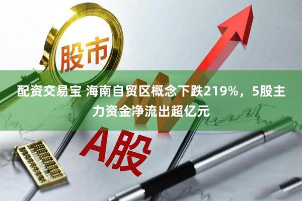 配资交易宝 海南自贸区概念下跌219%，5股主力资金净流出超亿元