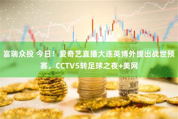 富瑞众投 今日!爱奇艺直播大连英博外援出战世预赛,CCTV5转足球之夜+美网