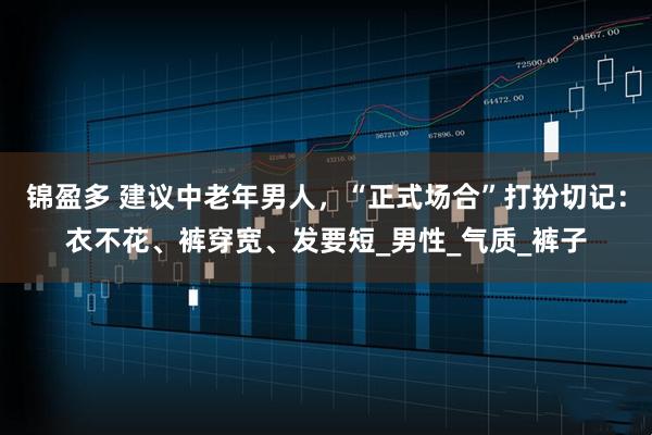 锦盈多 建议中老年男人，“正式场合”打扮切记：衣不花、裤穿宽、发要短_男性_气质_裤子