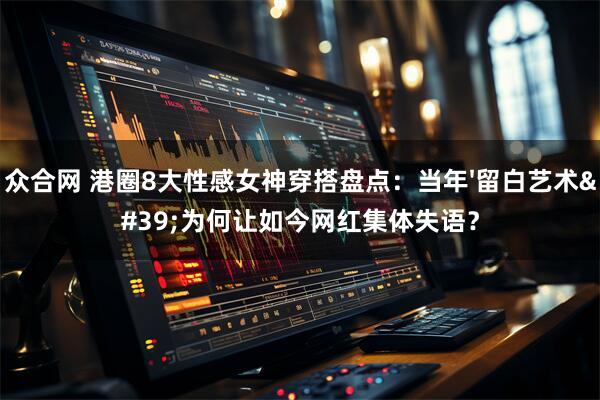 众合网 港圈8大性感女神穿搭盘点：当年'留白艺术'为何让如今网红集体失语？